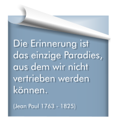 Die Erinnerung ist das einzige Paradies, aus dem wir nicht vertrieben werden können.  (Jean Paul 1763 - 1825)
